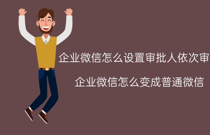 企业微信怎么设置审批人依次审批 企业微信怎么变成普通微信？